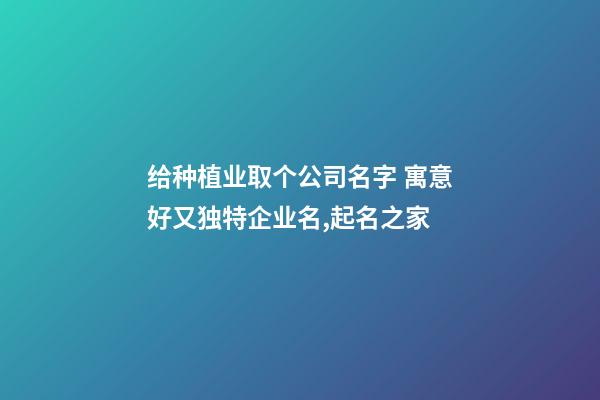 给种植业取个公司名字 寓意好又独特企业名,起名之家-第1张-公司起名-玄机派